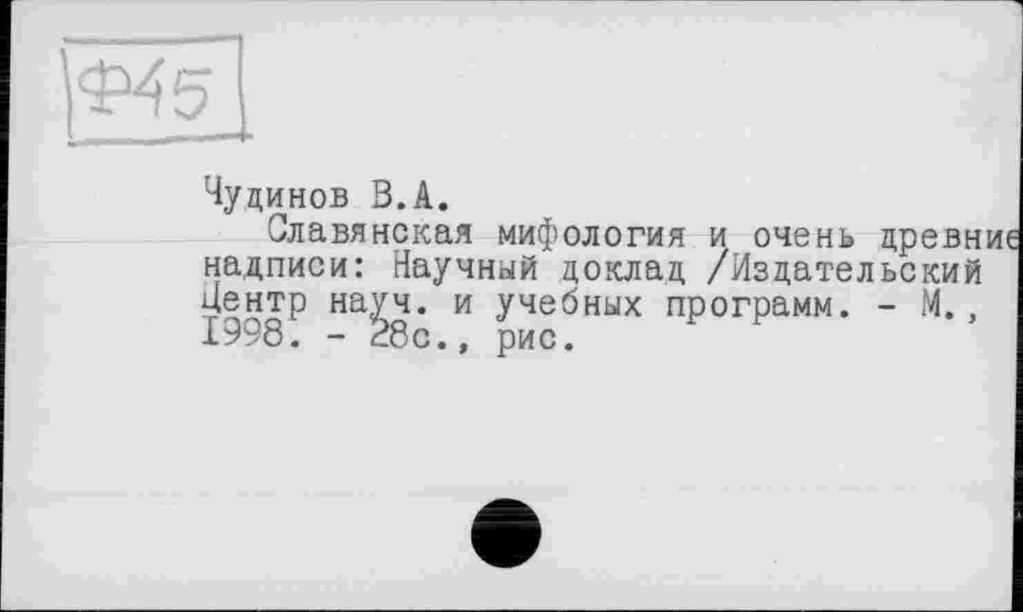 ﻿
Чудинов В.А.
Славянская мифология и очень древн надписи: Научный доклад /Издательский Центр науч, и учебных программ. - М., 1998. - 28с., рис.